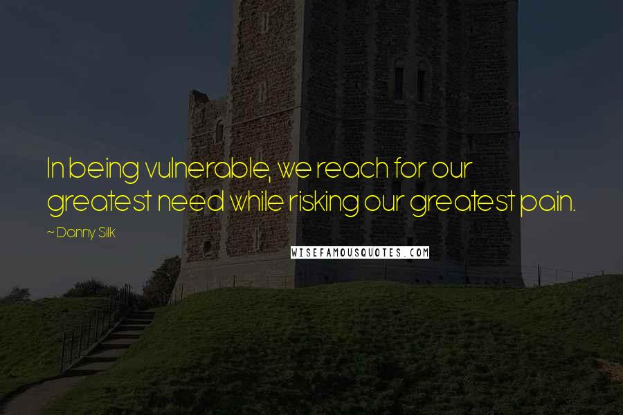 Danny Silk Quotes: In being vulnerable, we reach for our greatest need while risking our greatest pain.