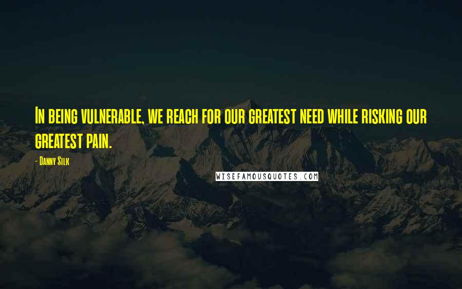 Danny Silk Quotes: In being vulnerable, we reach for our greatest need while risking our greatest pain.