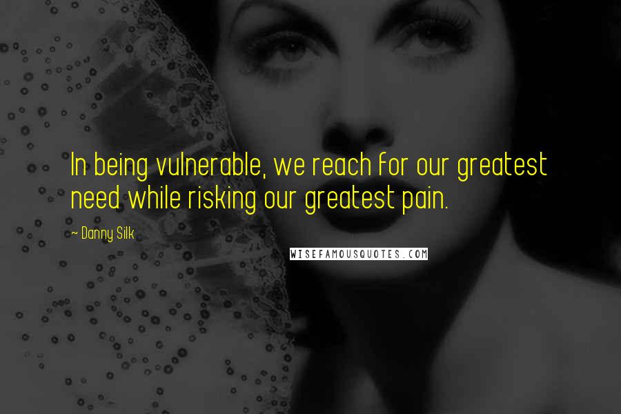 Danny Silk Quotes: In being vulnerable, we reach for our greatest need while risking our greatest pain.