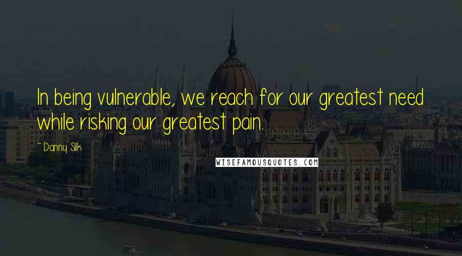 Danny Silk Quotes: In being vulnerable, we reach for our greatest need while risking our greatest pain.