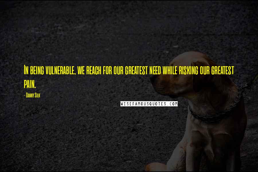 Danny Silk Quotes: In being vulnerable, we reach for our greatest need while risking our greatest pain.
