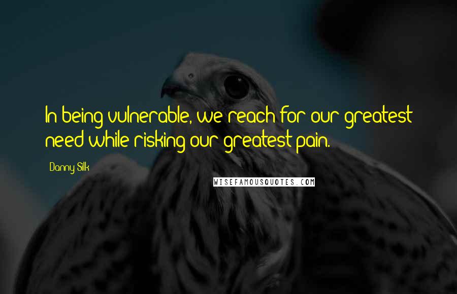 Danny Silk Quotes: In being vulnerable, we reach for our greatest need while risking our greatest pain.