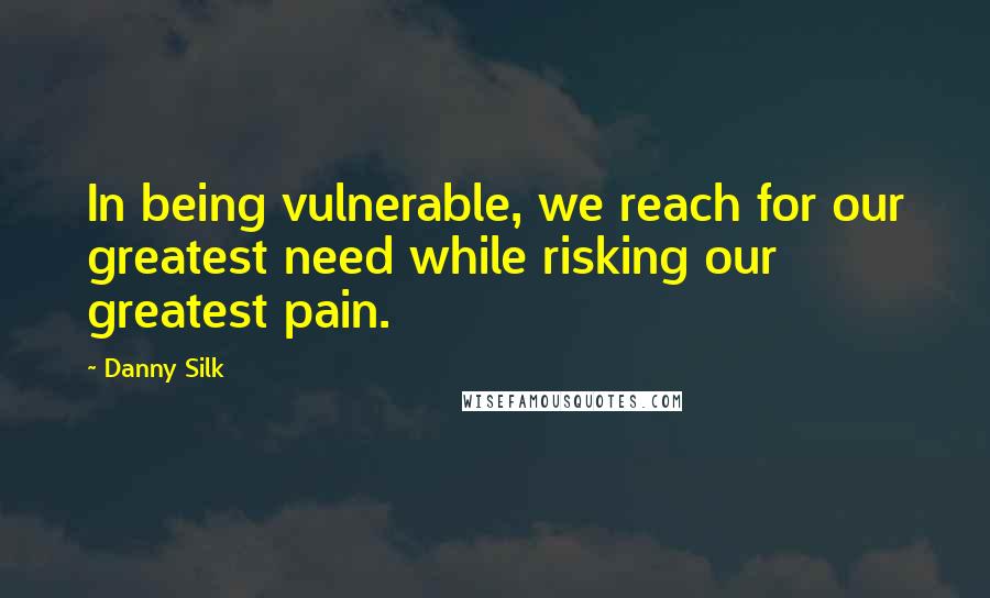 Danny Silk Quotes: In being vulnerable, we reach for our greatest need while risking our greatest pain.