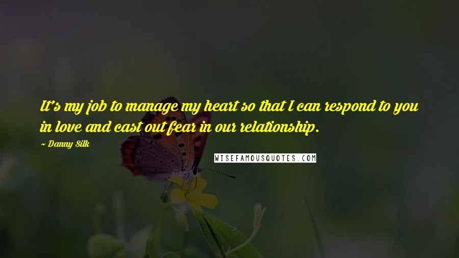 Danny Silk Quotes: It's my job to manage my heart so that I can respond to you in love and cast out fear in our relationship.