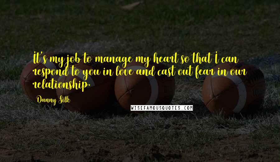 Danny Silk Quotes: It's my job to manage my heart so that I can respond to you in love and cast out fear in our relationship.