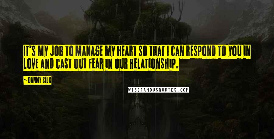 Danny Silk Quotes: It's my job to manage my heart so that I can respond to you in love and cast out fear in our relationship.