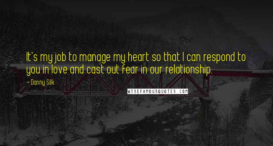 Danny Silk Quotes: It's my job to manage my heart so that I can respond to you in love and cast out fear in our relationship.