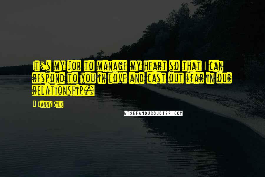 Danny Silk Quotes: It's my job to manage my heart so that I can respond to you in love and cast out fear in our relationship.