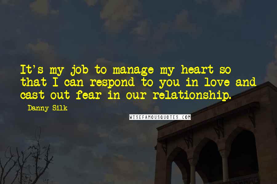 Danny Silk Quotes: It's my job to manage my heart so that I can respond to you in love and cast out fear in our relationship.