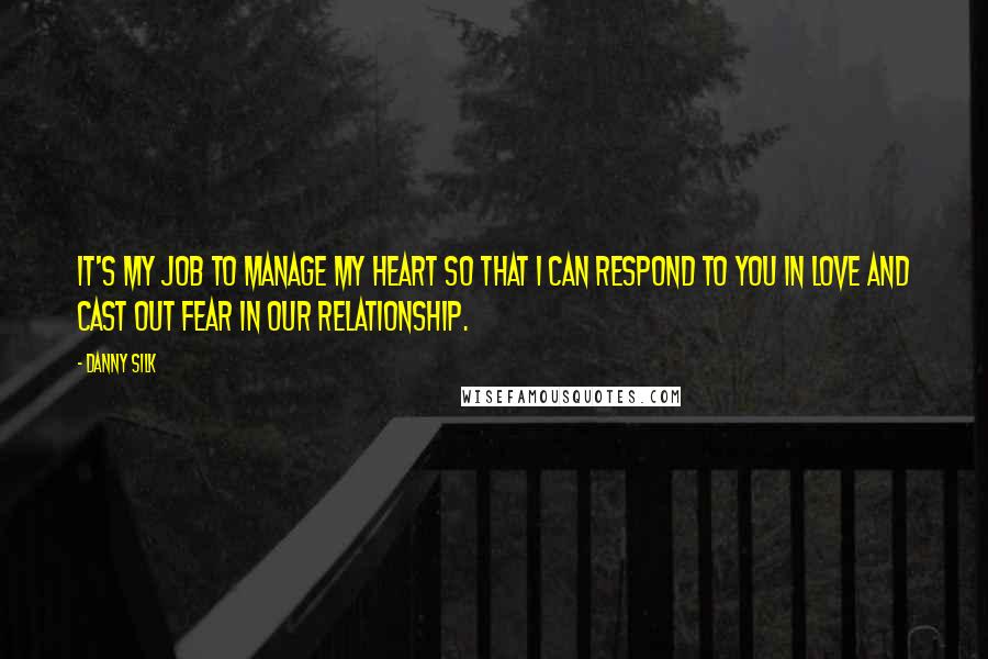 Danny Silk Quotes: It's my job to manage my heart so that I can respond to you in love and cast out fear in our relationship.