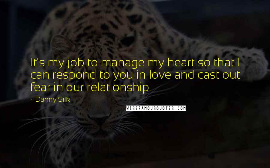 Danny Silk Quotes: It's my job to manage my heart so that I can respond to you in love and cast out fear in our relationship.