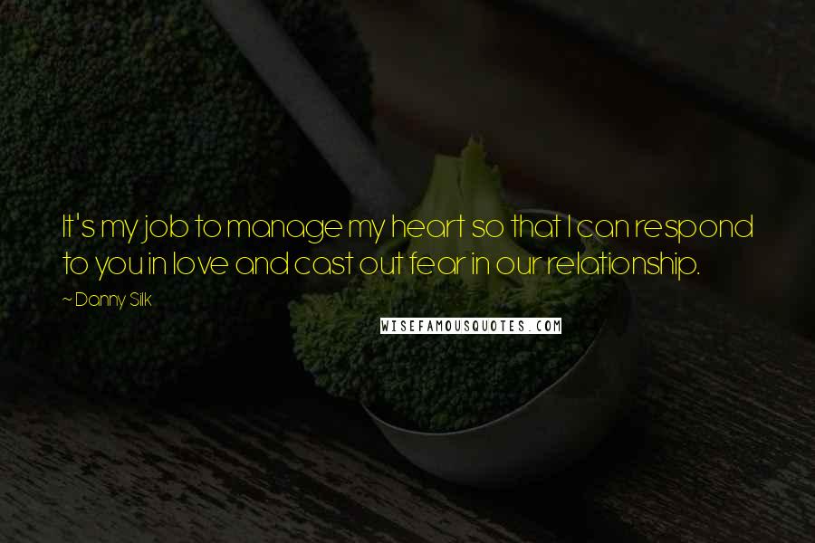 Danny Silk Quotes: It's my job to manage my heart so that I can respond to you in love and cast out fear in our relationship.
