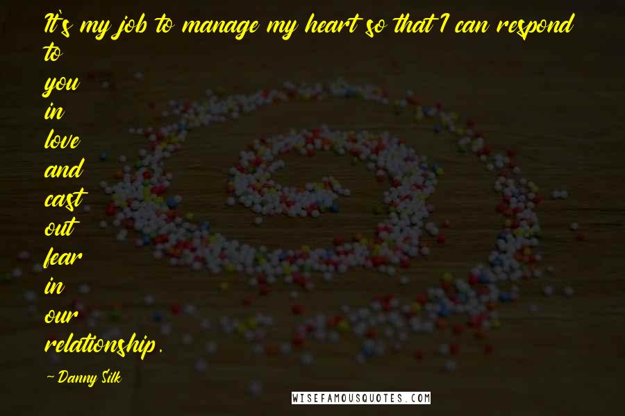 Danny Silk Quotes: It's my job to manage my heart so that I can respond to you in love and cast out fear in our relationship.