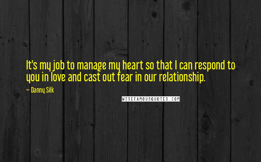 Danny Silk Quotes: It's my job to manage my heart so that I can respond to you in love and cast out fear in our relationship.