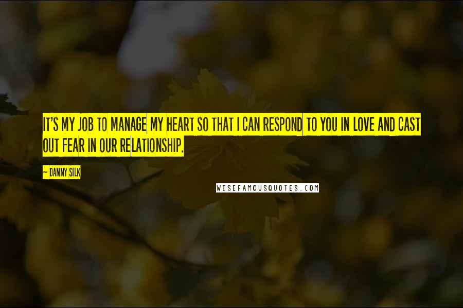 Danny Silk Quotes: It's my job to manage my heart so that I can respond to you in love and cast out fear in our relationship.