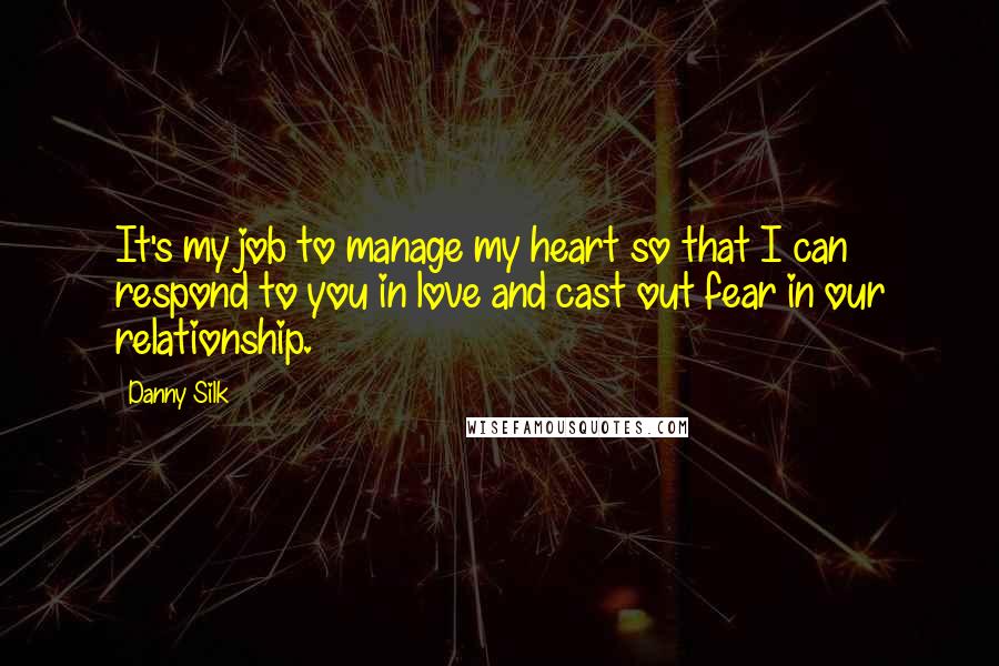 Danny Silk Quotes: It's my job to manage my heart so that I can respond to you in love and cast out fear in our relationship.