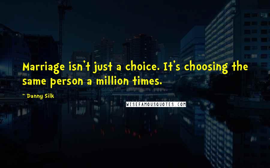 Danny Silk Quotes: Marriage isn't just a choice. It's choosing the same person a million times.