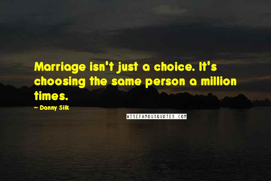 Danny Silk Quotes: Marriage isn't just a choice. It's choosing the same person a million times.