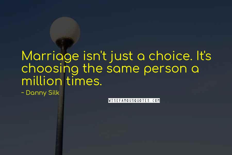 Danny Silk Quotes: Marriage isn't just a choice. It's choosing the same person a million times.