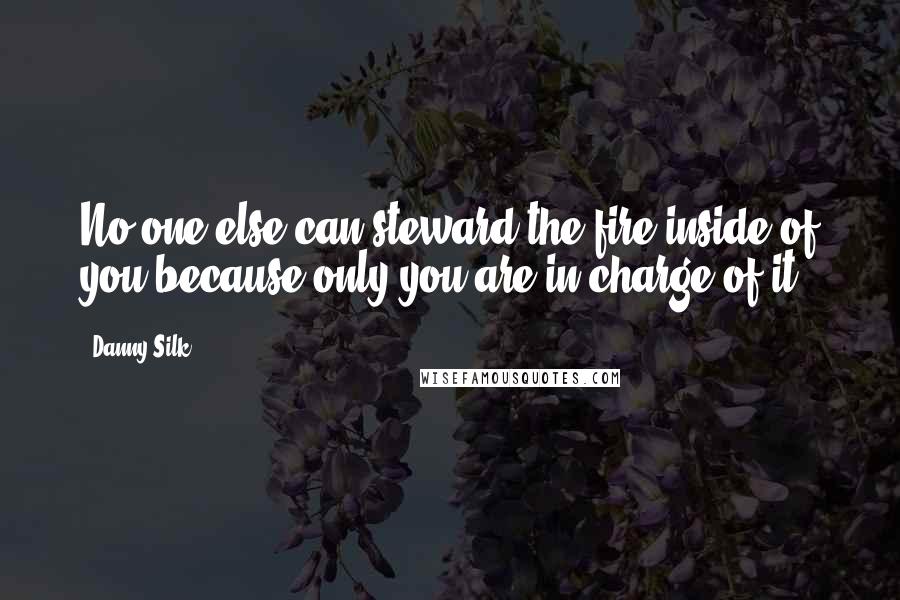 Danny Silk Quotes: No one else can steward the fire inside of you because only you are in charge of it.