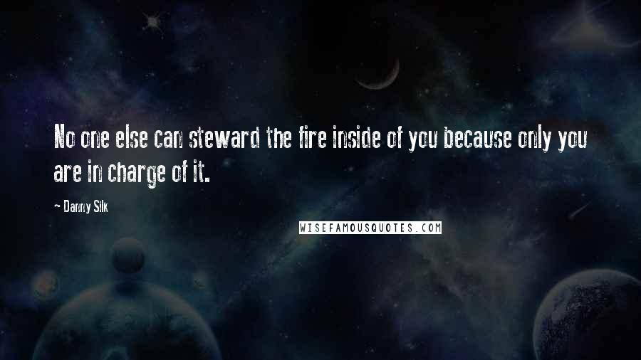 Danny Silk Quotes: No one else can steward the fire inside of you because only you are in charge of it.