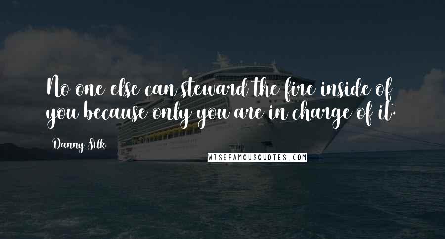 Danny Silk Quotes: No one else can steward the fire inside of you because only you are in charge of it.