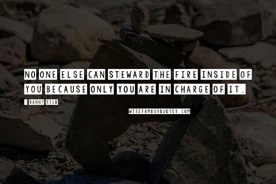 Danny Silk Quotes: No one else can steward the fire inside of you because only you are in charge of it.