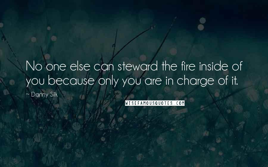 Danny Silk Quotes: No one else can steward the fire inside of you because only you are in charge of it.