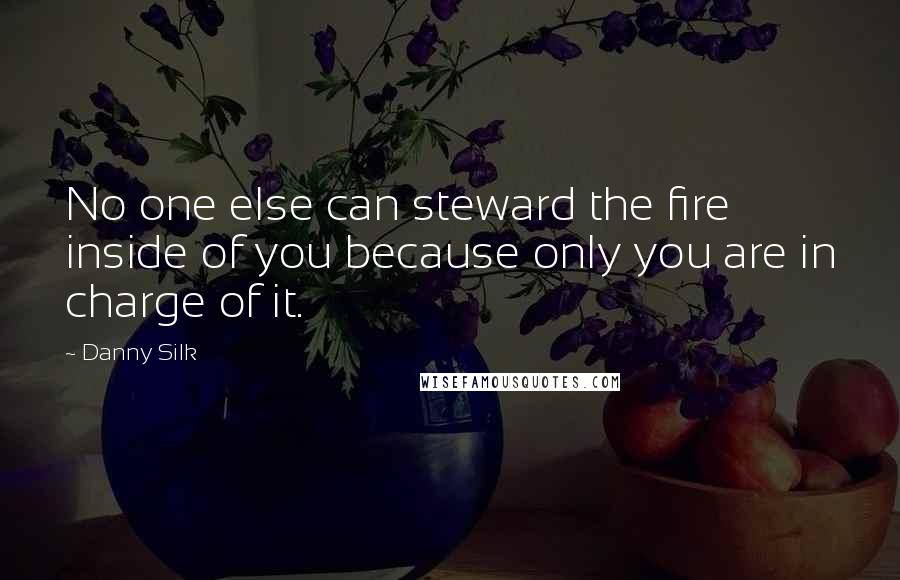 Danny Silk Quotes: No one else can steward the fire inside of you because only you are in charge of it.