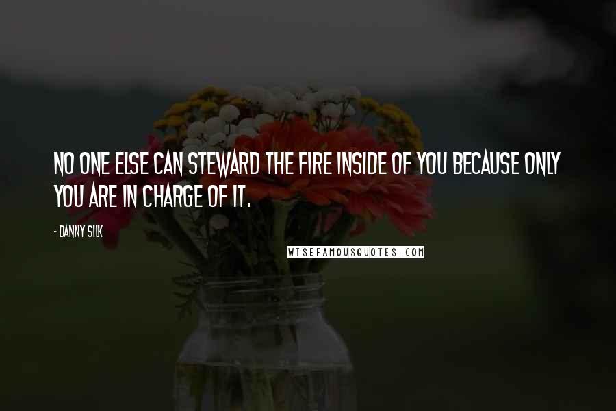 Danny Silk Quotes: No one else can steward the fire inside of you because only you are in charge of it.