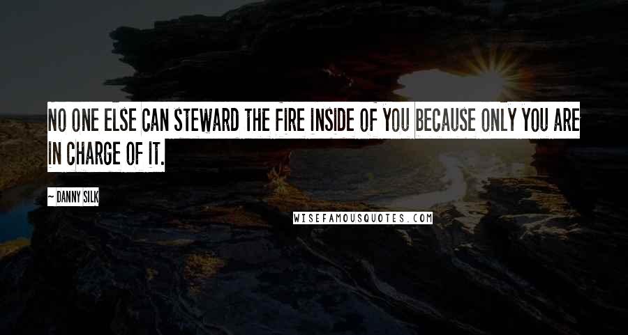 Danny Silk Quotes: No one else can steward the fire inside of you because only you are in charge of it.