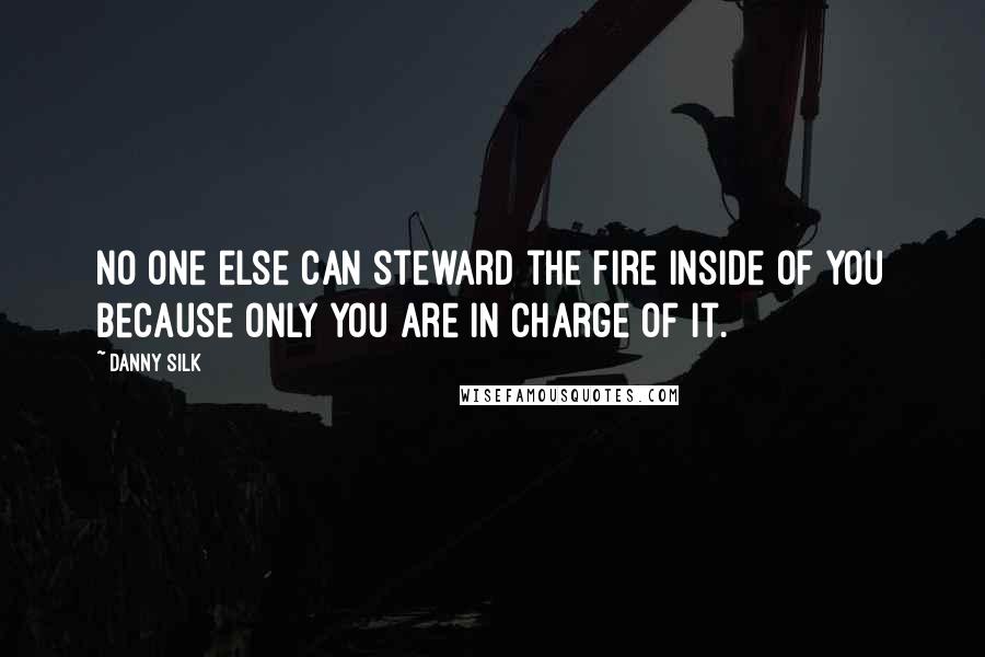 Danny Silk Quotes: No one else can steward the fire inside of you because only you are in charge of it.