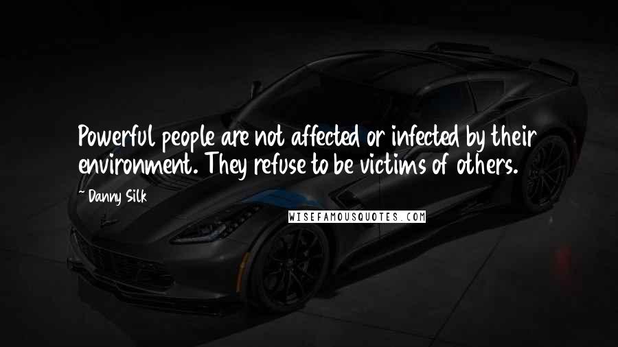 Danny Silk Quotes: Powerful people are not affected or infected by their environment. They refuse to be victims of others.