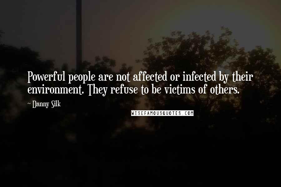 Danny Silk Quotes: Powerful people are not affected or infected by their environment. They refuse to be victims of others.