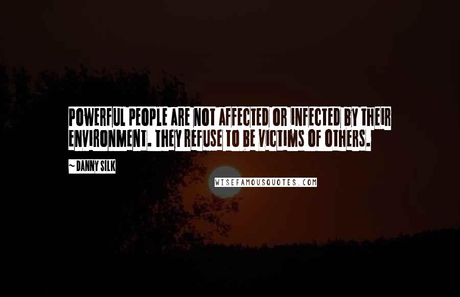 Danny Silk Quotes: Powerful people are not affected or infected by their environment. They refuse to be victims of others.