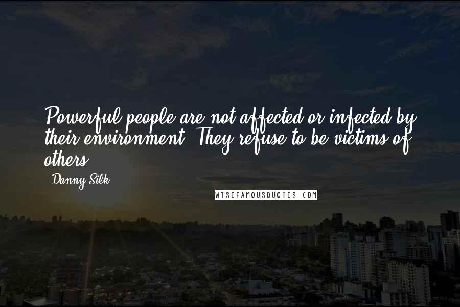 Danny Silk Quotes: Powerful people are not affected or infected by their environment. They refuse to be victims of others.