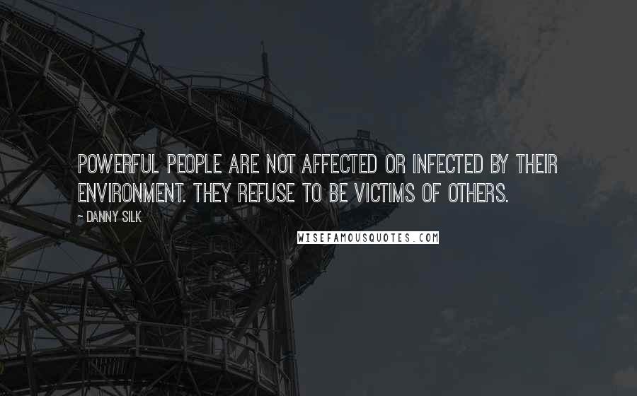 Danny Silk Quotes: Powerful people are not affected or infected by their environment. They refuse to be victims of others.