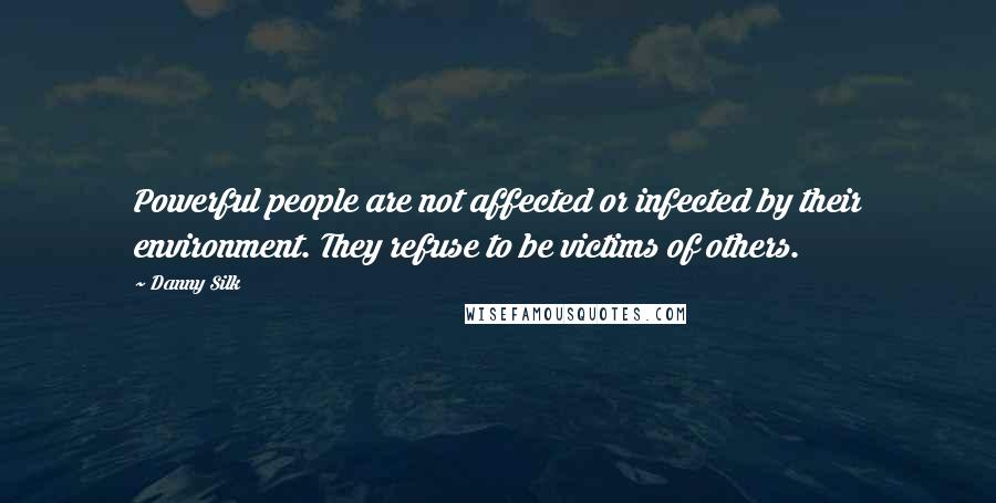 Danny Silk Quotes: Powerful people are not affected or infected by their environment. They refuse to be victims of others.