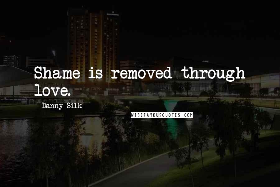 Danny Silk Quotes: Shame is removed through love.