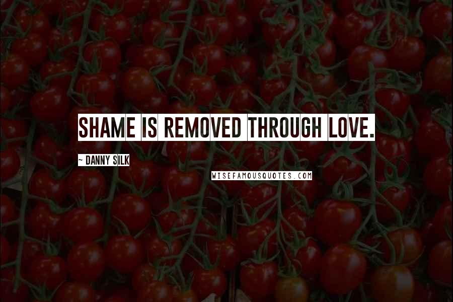 Danny Silk Quotes: Shame is removed through love.