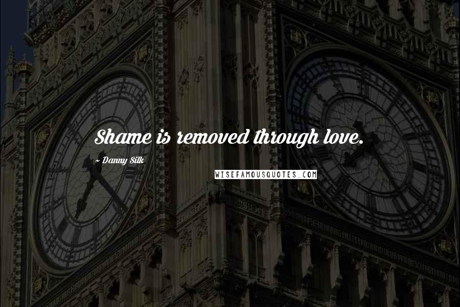 Danny Silk Quotes: Shame is removed through love.