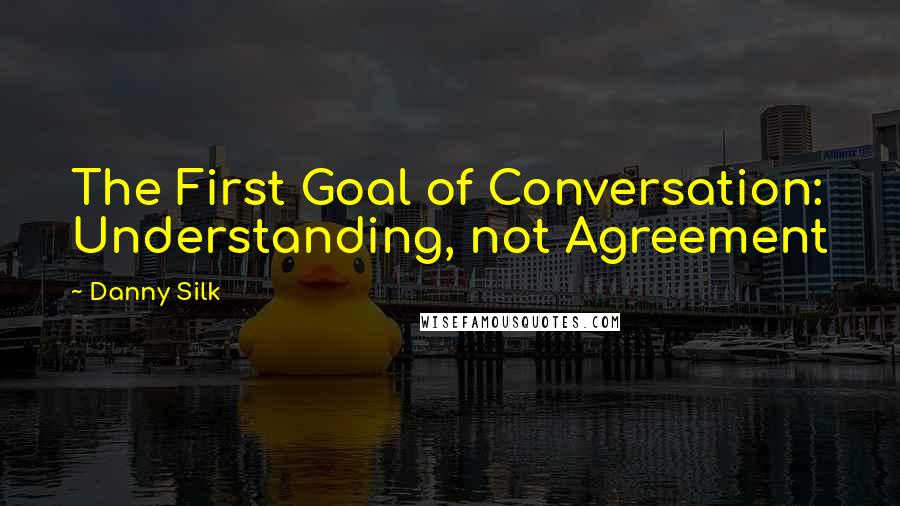 Danny Silk Quotes: The First Goal of Conversation: Understanding, not Agreement