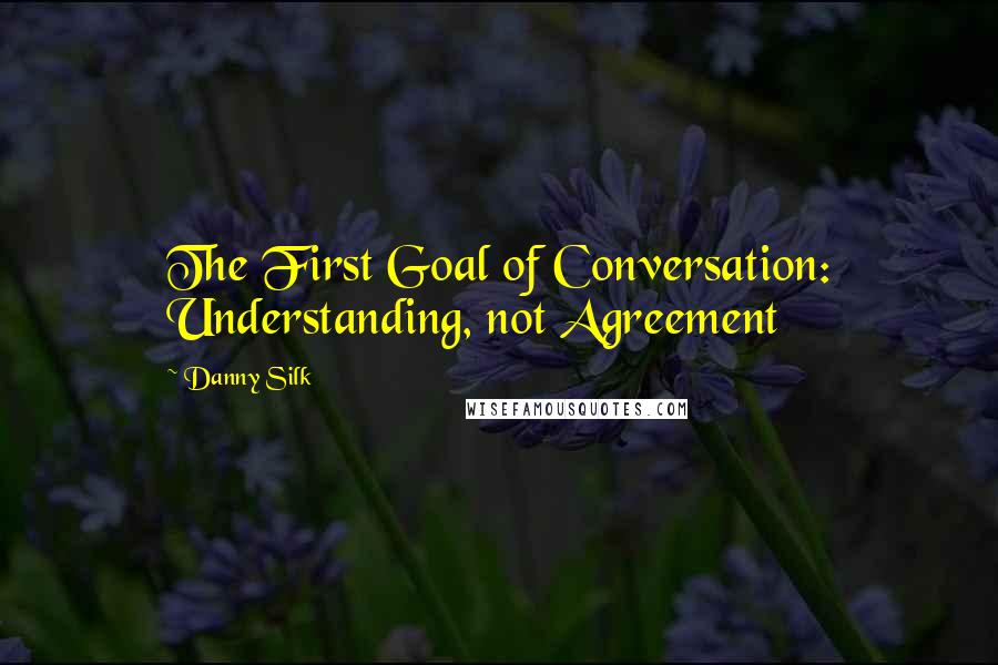 Danny Silk Quotes: The First Goal of Conversation: Understanding, not Agreement