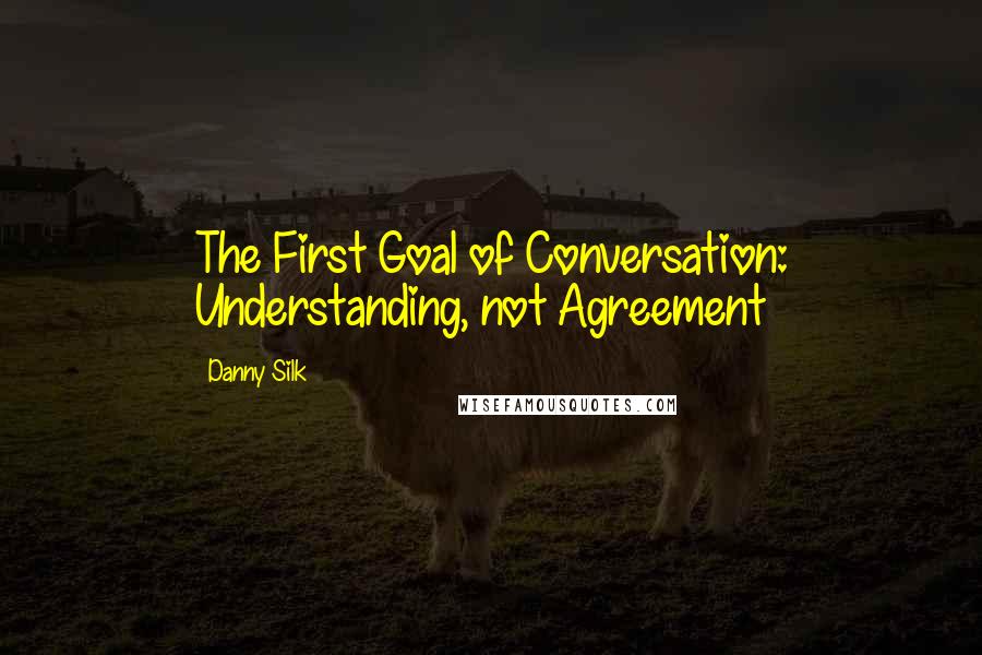 Danny Silk Quotes: The First Goal of Conversation: Understanding, not Agreement