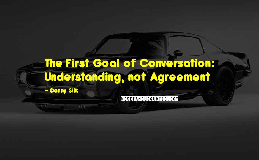 Danny Silk Quotes: The First Goal of Conversation: Understanding, not Agreement