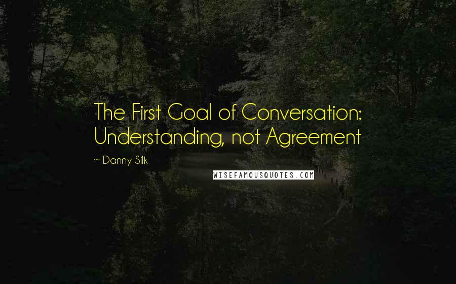 Danny Silk Quotes: The First Goal of Conversation: Understanding, not Agreement