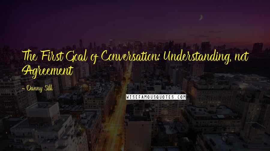 Danny Silk Quotes: The First Goal of Conversation: Understanding, not Agreement