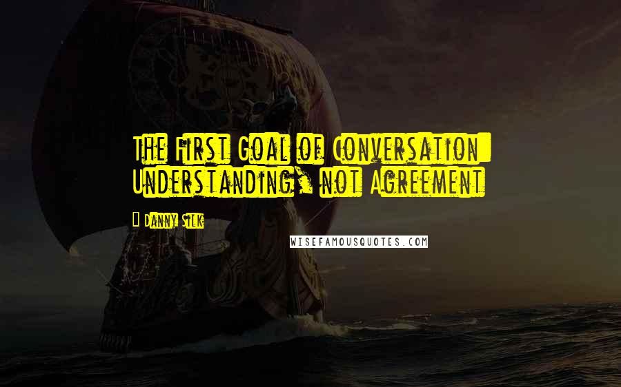 Danny Silk Quotes: The First Goal of Conversation: Understanding, not Agreement