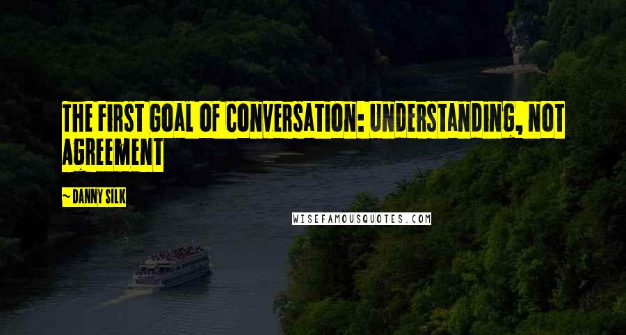 Danny Silk Quotes: The First Goal of Conversation: Understanding, not Agreement