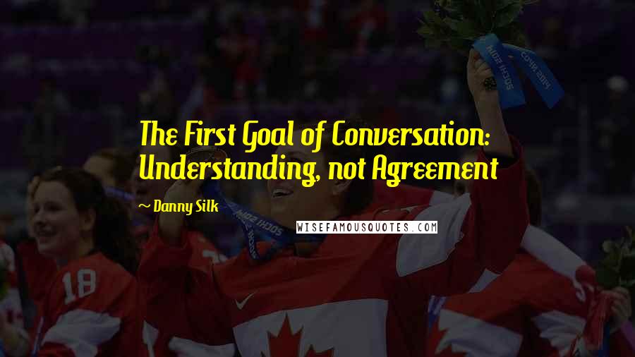 Danny Silk Quotes: The First Goal of Conversation: Understanding, not Agreement